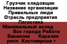 Грузчик-кладовщик › Название организации ­ Правильные люди › Отрасль предприятия ­ Логистика › Минимальный оклад ­ 30 000 - Все города Работа » Вакансии   . Карелия респ.,Костомукша г.